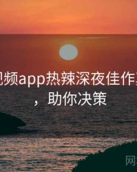 汤不热视频app热辣深夜佳作真相还原，助你决策