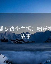 杏吧直播专访李主播：粉丝福利幕后故事