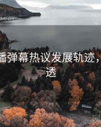 杏吧直播弹幕热议发展轨迹，带你看透