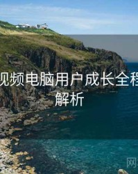 汤不热视频电脑用户成长全程记录深解析