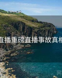 杏吧直播重磅直播事故真相还原