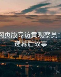 汤不热网页版专访黄观察员：更新速递幕后故事