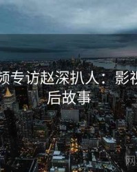 新91视频专访赵深扒人：影视揭秘幕后故事