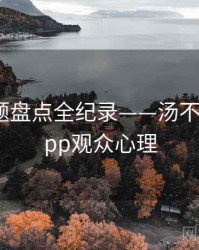 权威话题盘点全纪录——汤不热视频app观众心理