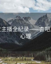 全景美女主播全纪录——杏吧直播观众心理