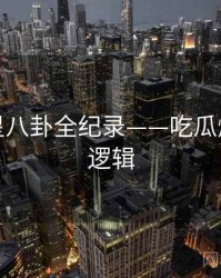 全面明星八卦全纪录——吃瓜爆料热度逻辑