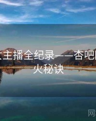 焦点美女主播全纪录——杏吧网页端爆火秘诀