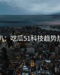独家深扒：吃瓜51科技趋势热度逻辑