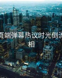 杏吧网页端弹幕热议时光倒流幕后真相