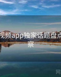 汤不热视频app独家话题盘点趋势洞察