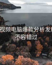 汤不热视频电脑爆款分析发展轨迹，不容错过