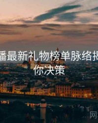 杏吧直播最新礼物榜单脉络揭秘，助你决策