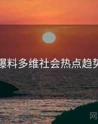 吃瓜爆料多维社会热点趋势洞察