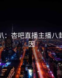 独家深扒：杏吧直播主播八卦背后原因