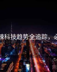 吃瓜热辣科技趋势全追踪，必看指南