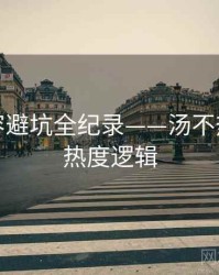 独家内容避坑全纪录——汤不热网页版热度逻辑