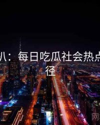 独家深扒：每日吃瓜社会热点传播路径