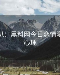 独家深扒：黑料网今日恋情曝光公众心理