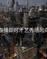 杏吧直播即时才艺秀场风向研判