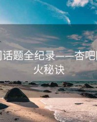 前瞻热门话题全纪录——杏吧网页端爆火秘诀