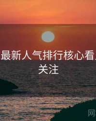 杏吧app最新人气排行核心看点，值得关注