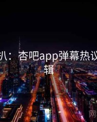 独家深扒：杏吧app弹幕热议热度逻辑