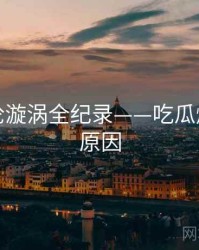 高清舆论漩涡全纪录——吃瓜爆料背后原因