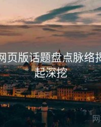 汤不热网页版话题盘点脉络揭秘，一起深挖