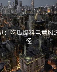 独家深扒：吃瓜爆料电竞风波传播路径