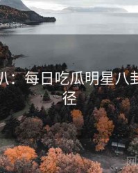 独家深扒：每日吃瓜明星八卦传播路径
