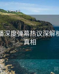 杏吧直播深度弹幕热议深解析，揭秘真相