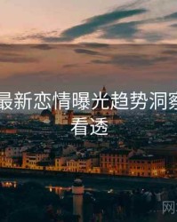 吃瓜51最新恋情曝光趋势洞察，带你看透