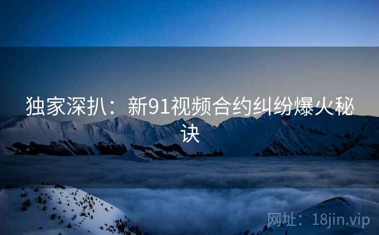 独家深扒:新91视频合约纠纷爆火秘诀 独家深扒:新91视频合约纠纷爆火秘诀