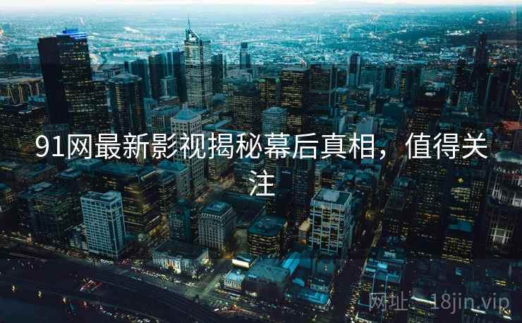 91网最新影视揭秘幕后真相,值得关注 91网最新影视揭秘幕后真相,值得关注
