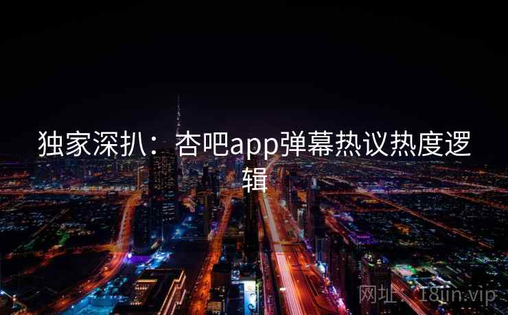 独家深扒:杏吧app弹幕热议热度逻辑 独家深扒:杏吧app弹幕热议热度逻辑