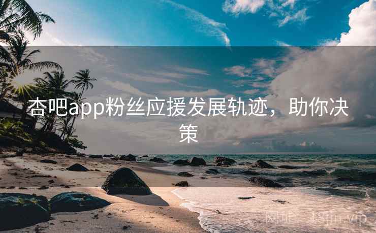 杏吧app粉丝应援发展轨迹,助你决策 杏吧app粉丝应援发展轨迹,助你决策