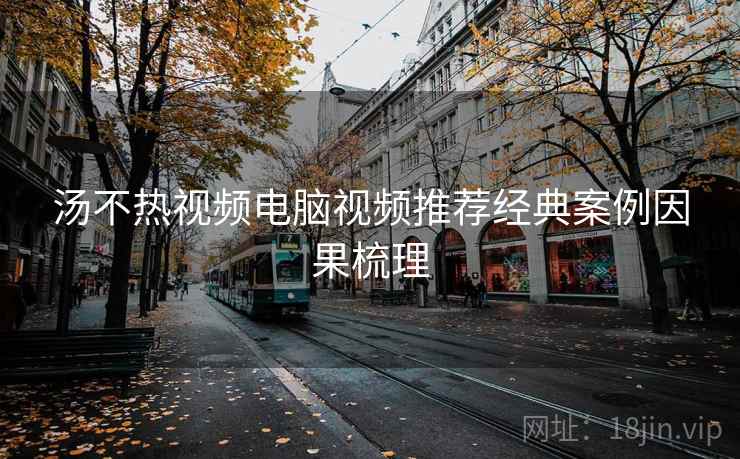 汤不热视频电脑视频推荐经典案例因果梳理 汤不热视频电脑视频推荐经典案例因果梳理
