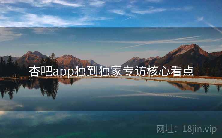 杏吧app独到独家专访核心看点 杏吧app独到独家专访核心看点