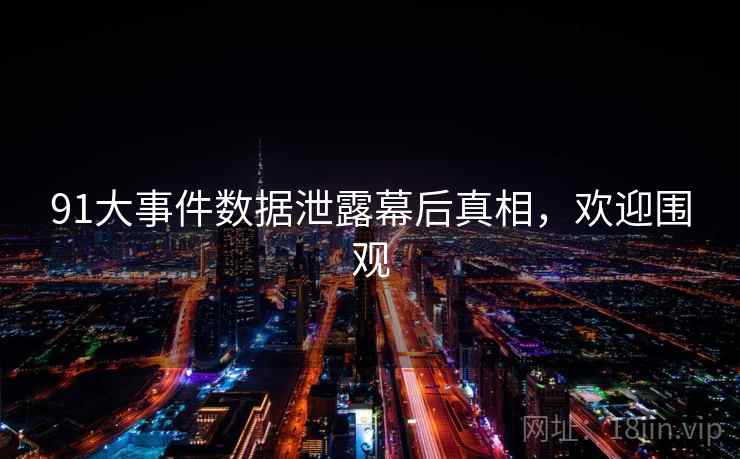 91大事件数据泄露幕后真相,欢迎围观 91大事件数据泄露幕后真相,欢迎围观