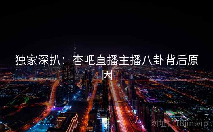 独家深扒:杏吧直播主播八卦背后原因 独家深扒:杏吧直播主播八卦背后原因