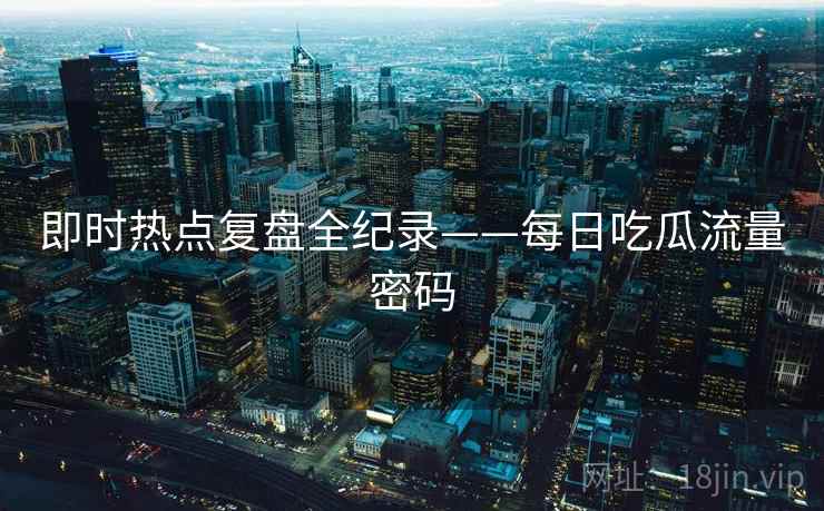 即时热点复盘全纪录——每日吃瓜流量密码 即时热点复盘全纪录——每日吃瓜流量密码