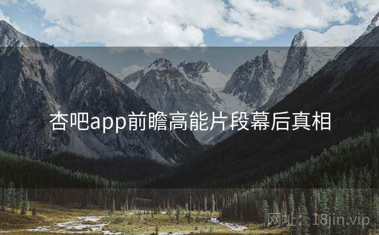 杏吧app前瞻高能片段幕后真相 杏吧app前瞻高能片段幕后真相