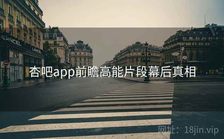 杏吧app前瞻高能片段幕后真相 杏吧app前瞻高能片段幕后真相