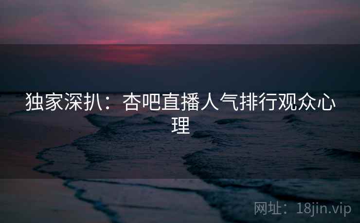 独家深扒:杏吧直播人气排行观众心理 独家深扒:杏吧直播人气排行观众心理