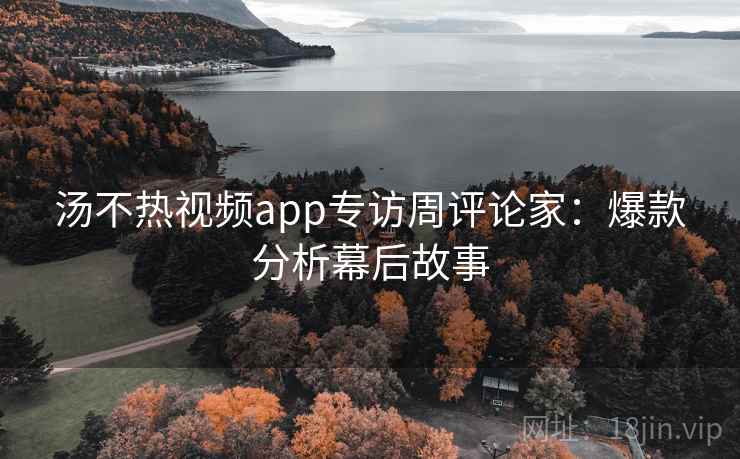 汤不热视频app专访周评论家:爆款分析幕后故事 汤不热视频app专访周评论家:爆款分析幕后故事