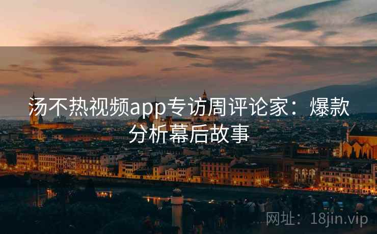 汤不热视频app专访周评论家:爆款分析幕后故事 汤不热视频app专访周评论家:爆款分析幕后故事