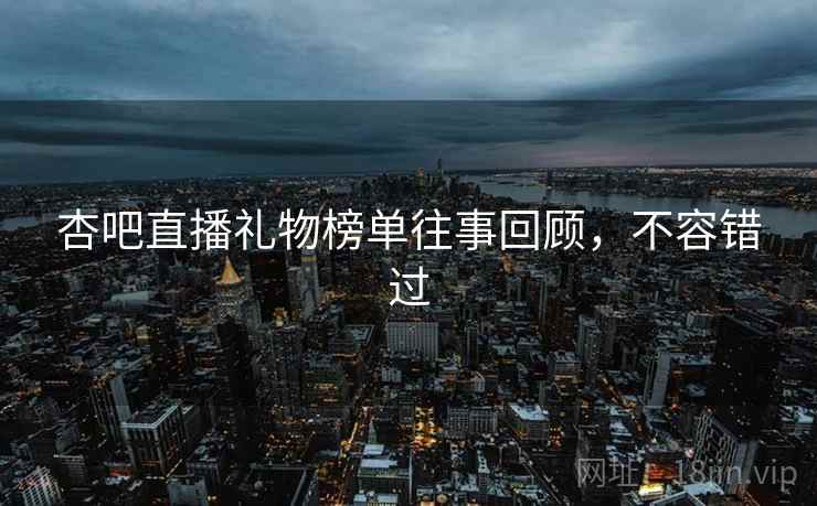 杏吧直播礼物榜单往事回顾,不容错过 杏吧直播礼物榜单往事回顾,不容错过