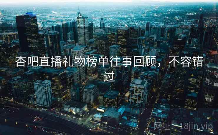 杏吧直播礼物榜单往事回顾,不容错过 杏吧直播礼物榜单往事回顾,不容错过
