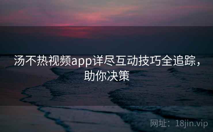 汤不热视频app详尽互动技巧全追踪,助你决策 汤不热视频app详尽互动技巧全追踪,助你决策