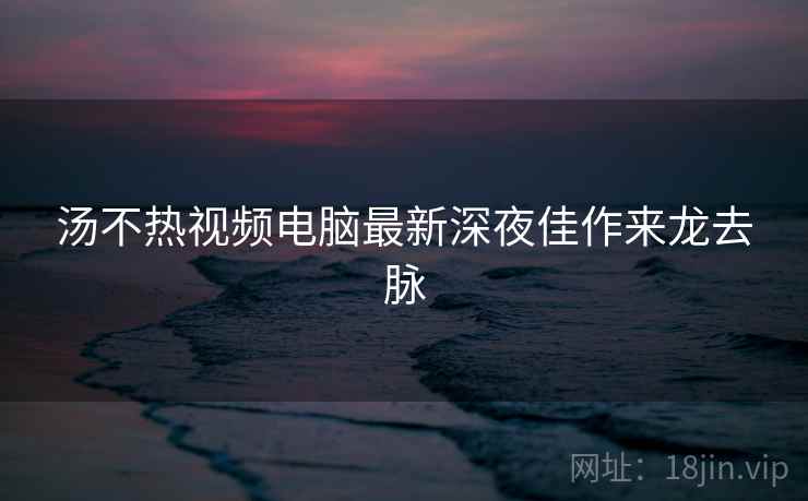 汤不热视频电脑最新深夜佳作来龙去脉 汤不热视频电脑最新深夜佳作来龙去脉